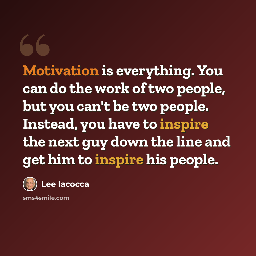 “Motivation is everything. You can do the work of two people, but you can't be two people. Instead, you have to inspire the next guy down the line and get him to inspire his people.” quote by Lee Iacocca