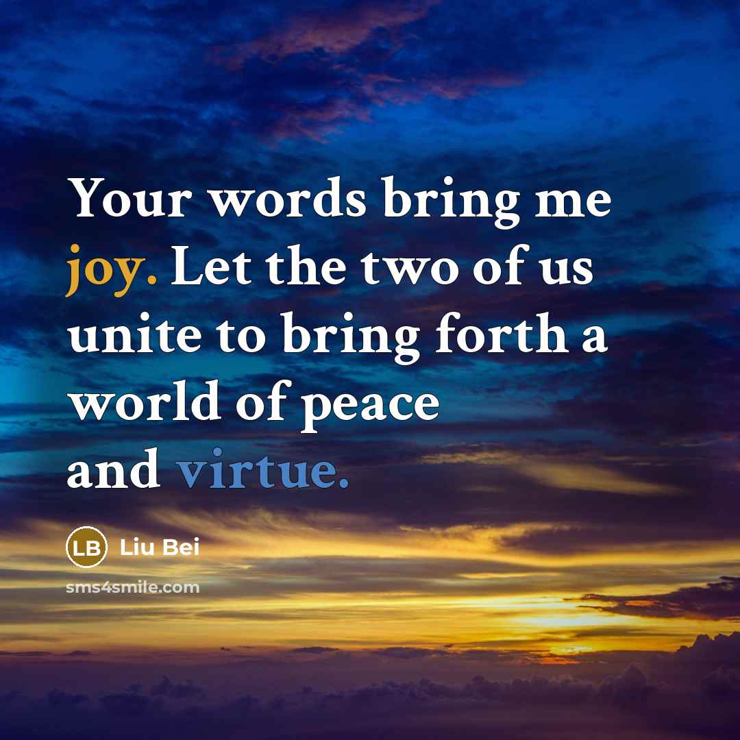 “Your words bring me joy. Let the two of us unite to bring forth a world of peace and virtue.” quote by Liu Bei