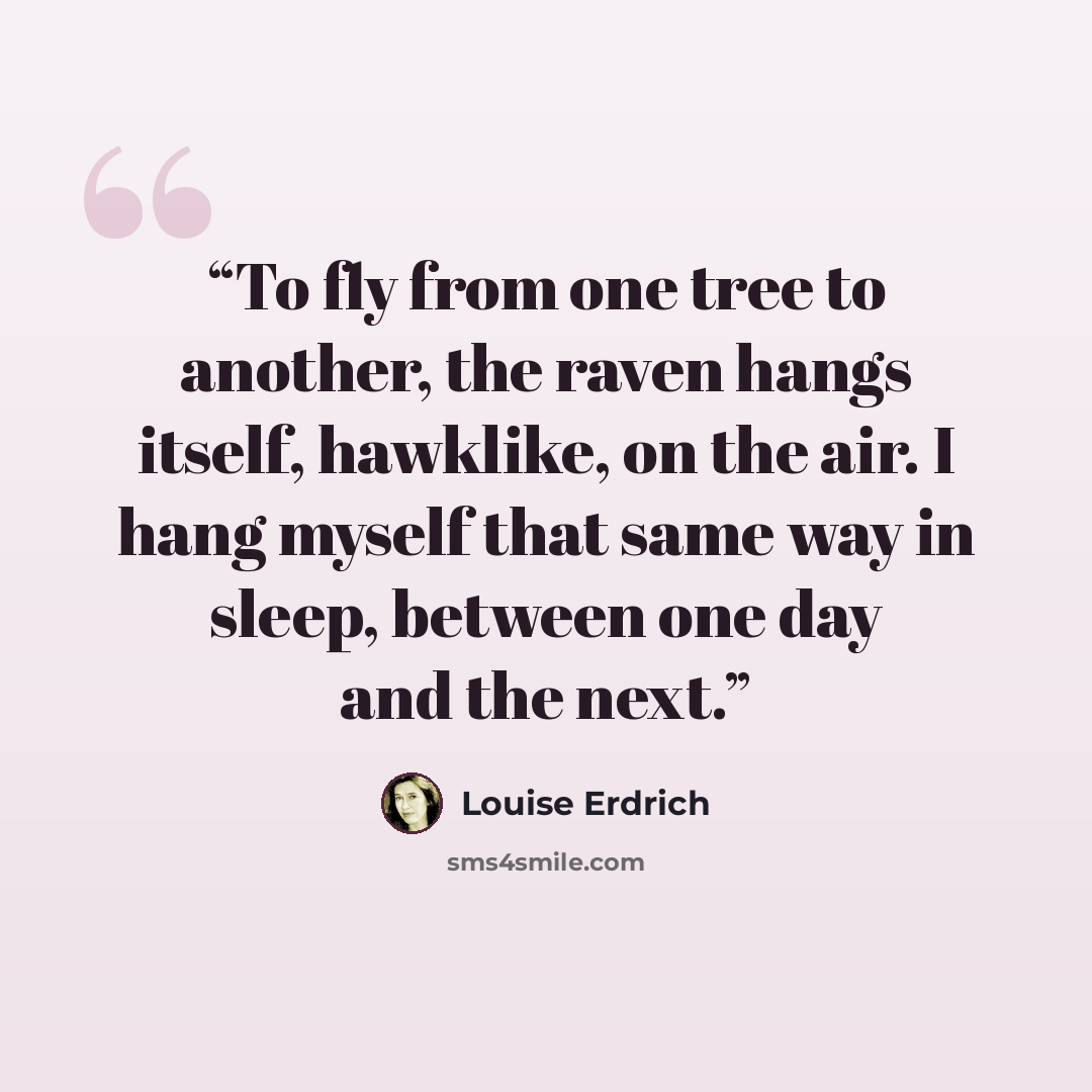 “To fly from one tree to another, the raven hangs itself, hawklike, on the air. I hang myself that same way in sleep, between one day and the next.” quote by Louise Erdrich