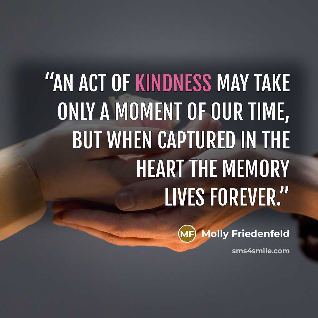 “An act of kindness may take only a moment of our time, but when captured in the heart the memory lives forever.” quote by Molly Friedenfeld
