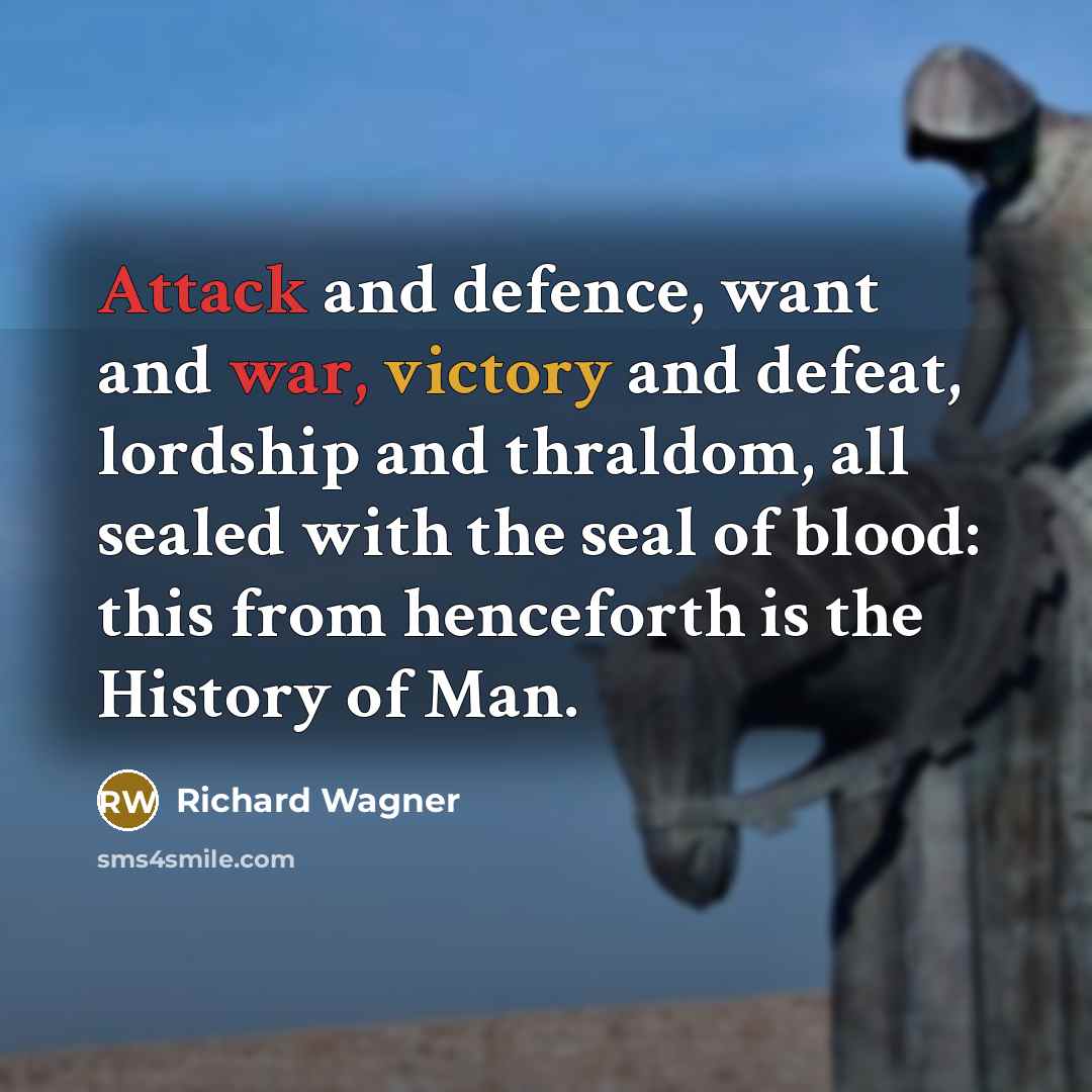 “Attack and defence, want and war, victory and defeat, lordship and thraldom, all sealed with the seal of blood: this from henceforth is the History of Man.” quote by Richard Wagner