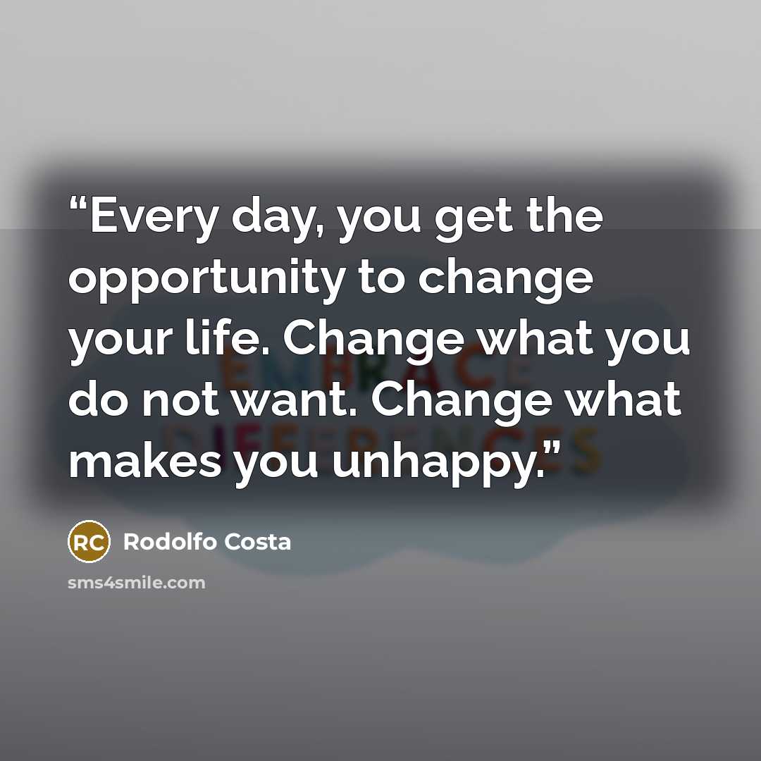 “Every day, you get the opportunity to change your life. Change what you do not want. Change what makes you unhappy.” quote by Rodolfo Costa
