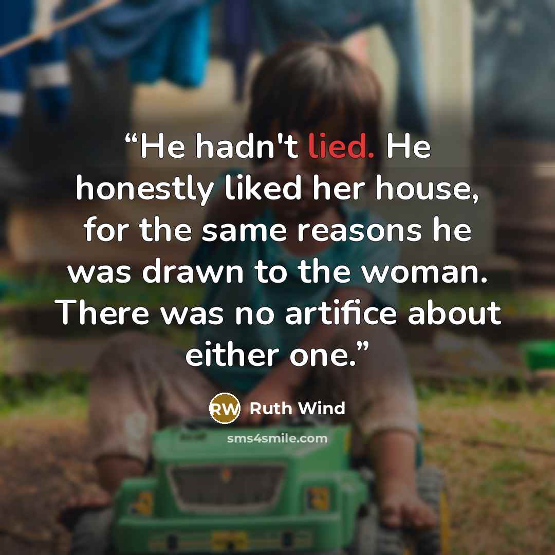 “He hadn't lied. He honestly liked her house, for the same reasons he was drawn to the woman. There was no artifice about either one.” quote by Ruth Wind