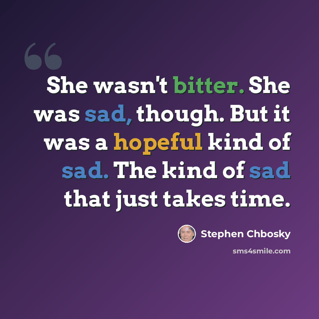 “She wasn't bitter. She was sad, though. But it was a hopeful kind of sad. The kind of sad that just takes time.” quote by Stephen Chbosky