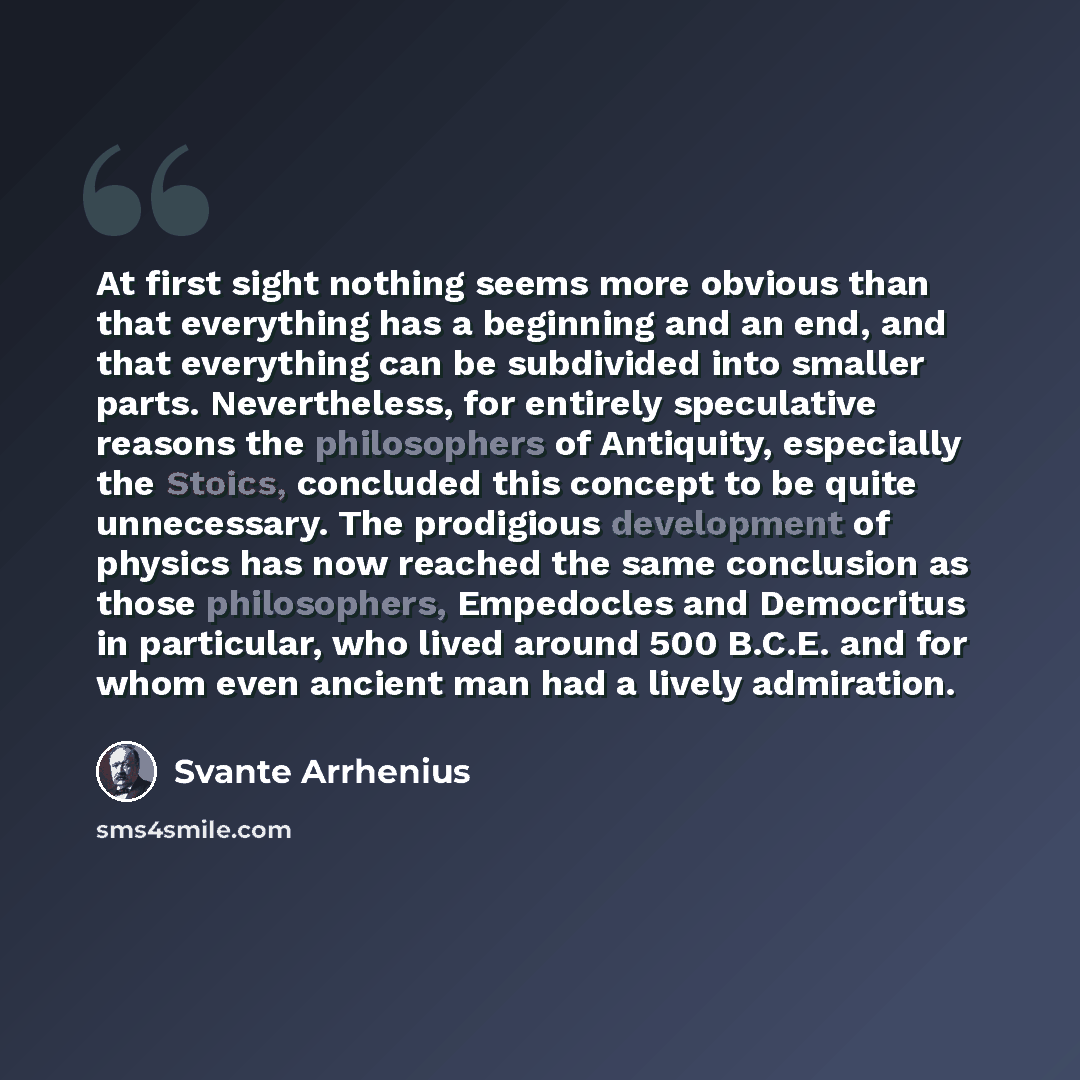 “At first sight nothing seems more obvious than that everything has a beginning and an end, and that everything can be subdivided into smaller parts. Nevertheless, for entirely speculative reasons the philosophers of Antiquity, especially the Stoics, concluded this concept to be quite unnecessary…” quote by Svante Arrhenius