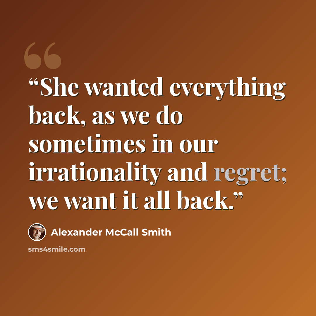 “She wanted everything back, as we do sometimes in our irrationality and regret; we want it all back.” quote by Alexander McCall Smith