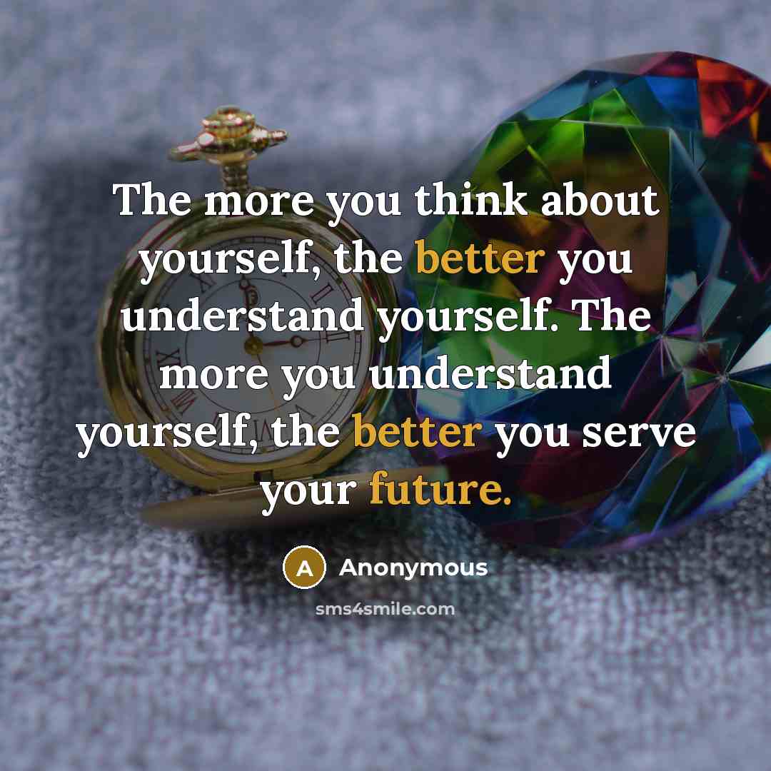 “The more you think about yourself, the better you understand yourself. The more you understand yourself, the better you serve your future.” quote by Anonymous