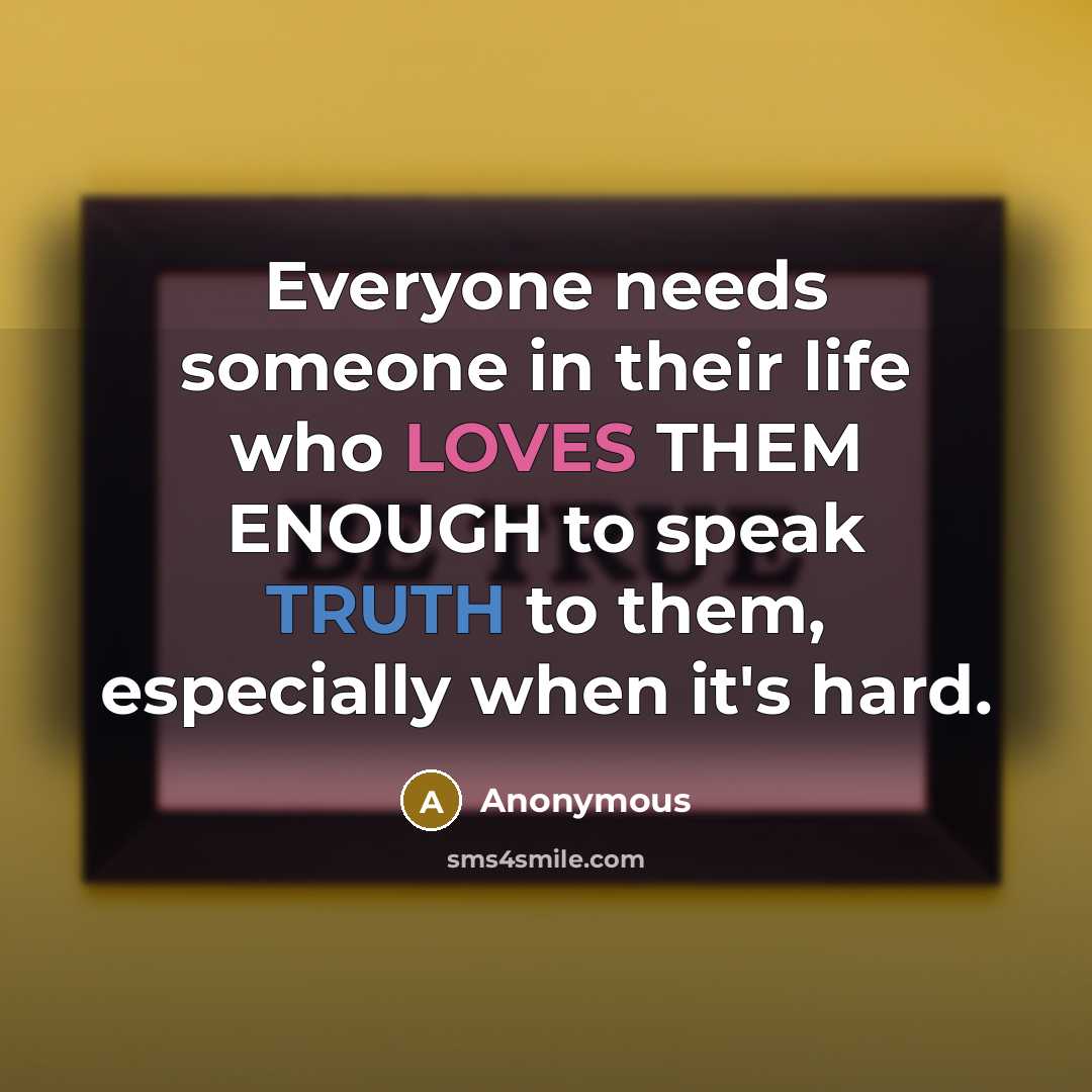 “Everyone needs someone in their life who LOVES THEM ENOUGH to speak TRUTH to them, especially when it's hard.” quote by Anonymous