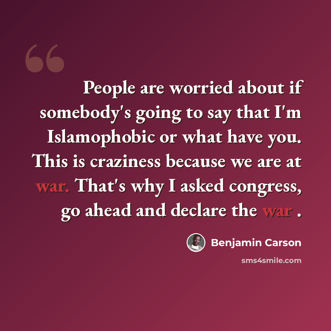 “People are worried about if somebody's going to say that I'm Islamophobic or what have you. This is craziness because we are at war. That's why I asked congress, go ahead and declare the war .” quote by Benjamin Carson