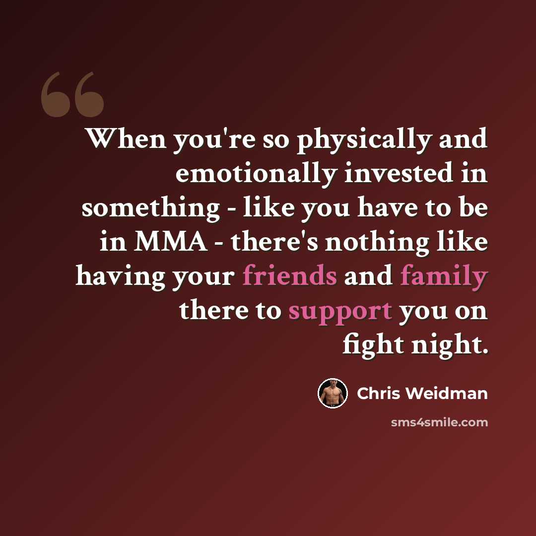 “When you're so physically and emotionally invested in something - like you have to be in MMA - there's nothing like having your friends and family there to support you on fight night.” quote by Chris Weidman