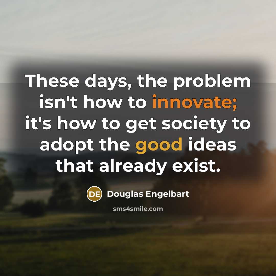 “These days, the problem isn't how to innovate; it's how to get society to adopt the good ideas that already exist.” quote by Douglas Engelbart