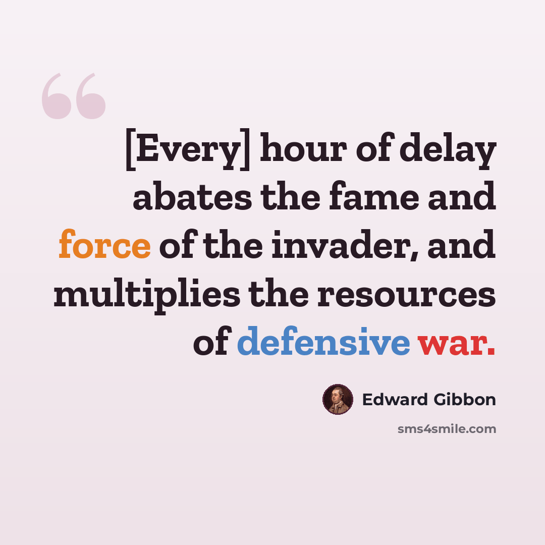 “[Every] hour of delay abates the fame and force of the invader, and multiplies the resources of defensive war.” quote by Edward Gibbon