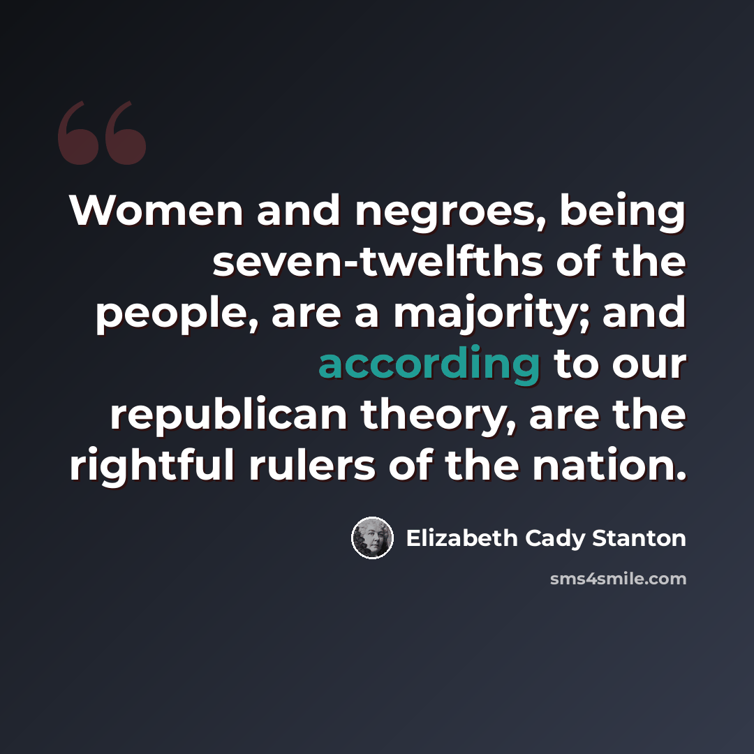 “Women and negroes, being seven-twelfths of the people, are a majority; and according to our republican theory, are the rightful rulers of the nation.” quote by Elizabeth Cady Stanton