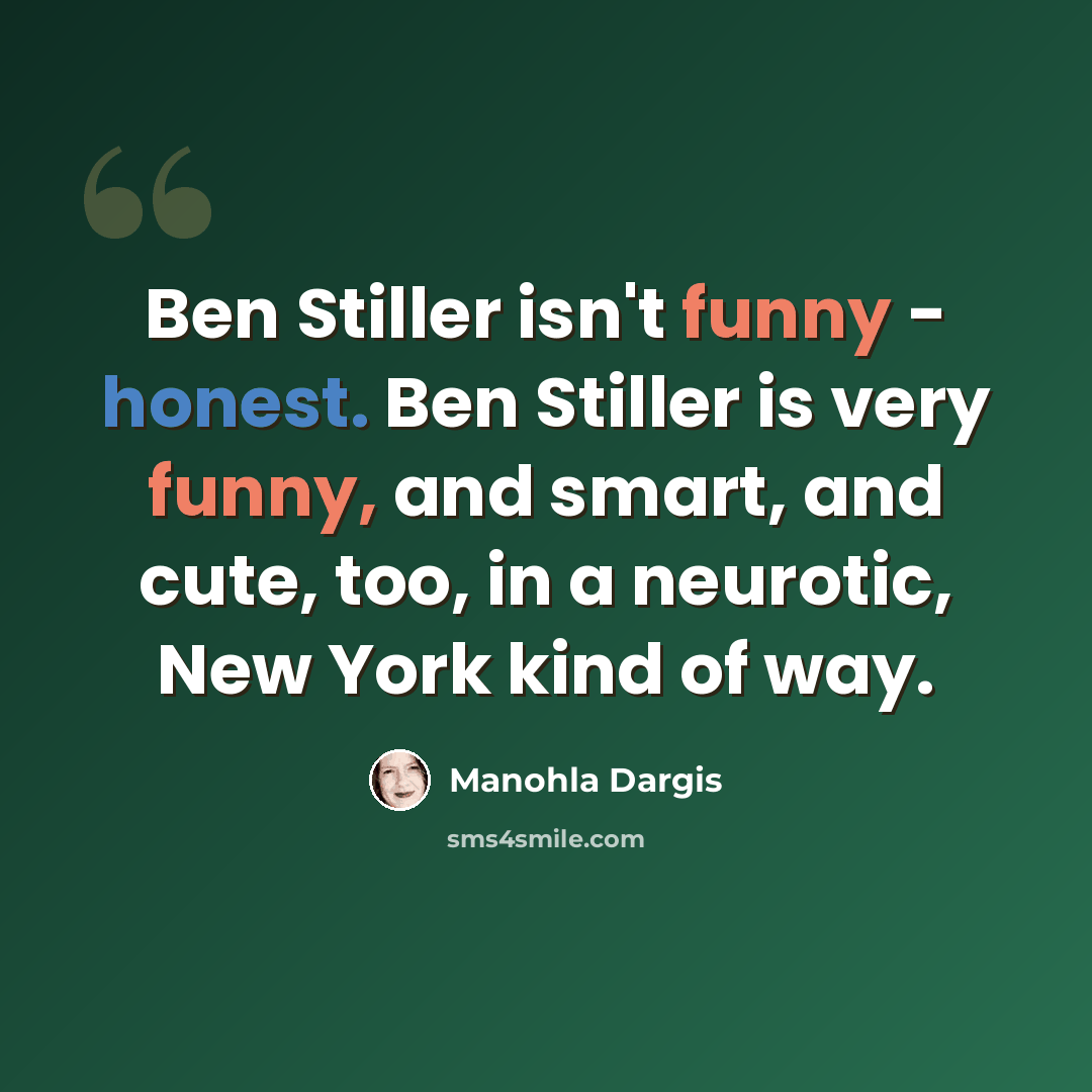 “Ben Stiller isn't funny - honest. Ben Stiller is very funny, and smart, and cute, too, in a neurotic, New York kind of way.” quote by Manohla Dargis
