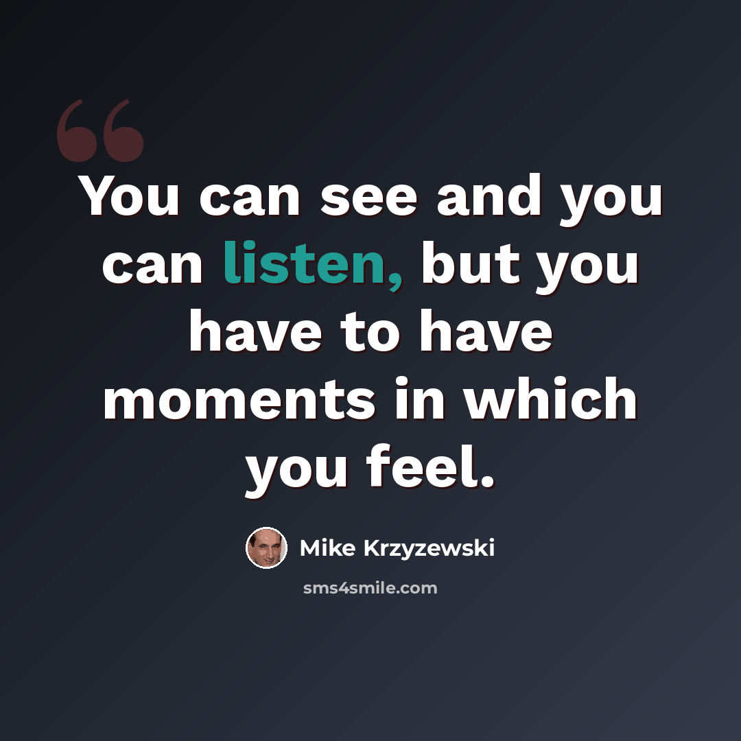 “You can see and you can listen, but you have to have moments in which you feel.” quote by Mike Krzyzewski