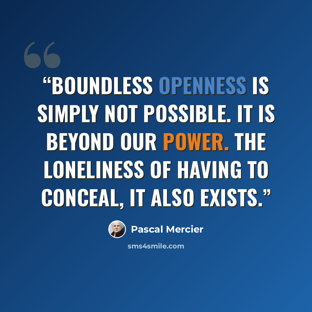 “Boundless openness is simply not possible. It is beyond our power. The loneliness of having to conceal, it also exists.” quote by Pascal Mercier