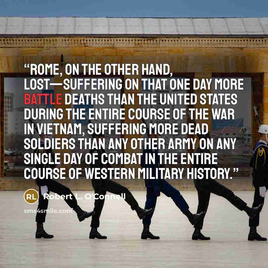 “Rome, on the other hand, lost—suffering on that one day more battle deaths than the United States during the entire course of the war in Vietnam, suffering more dead soldiers than any other army on any single day of combat in the entire course of Western military history.” quote by Robert L. O'Connell