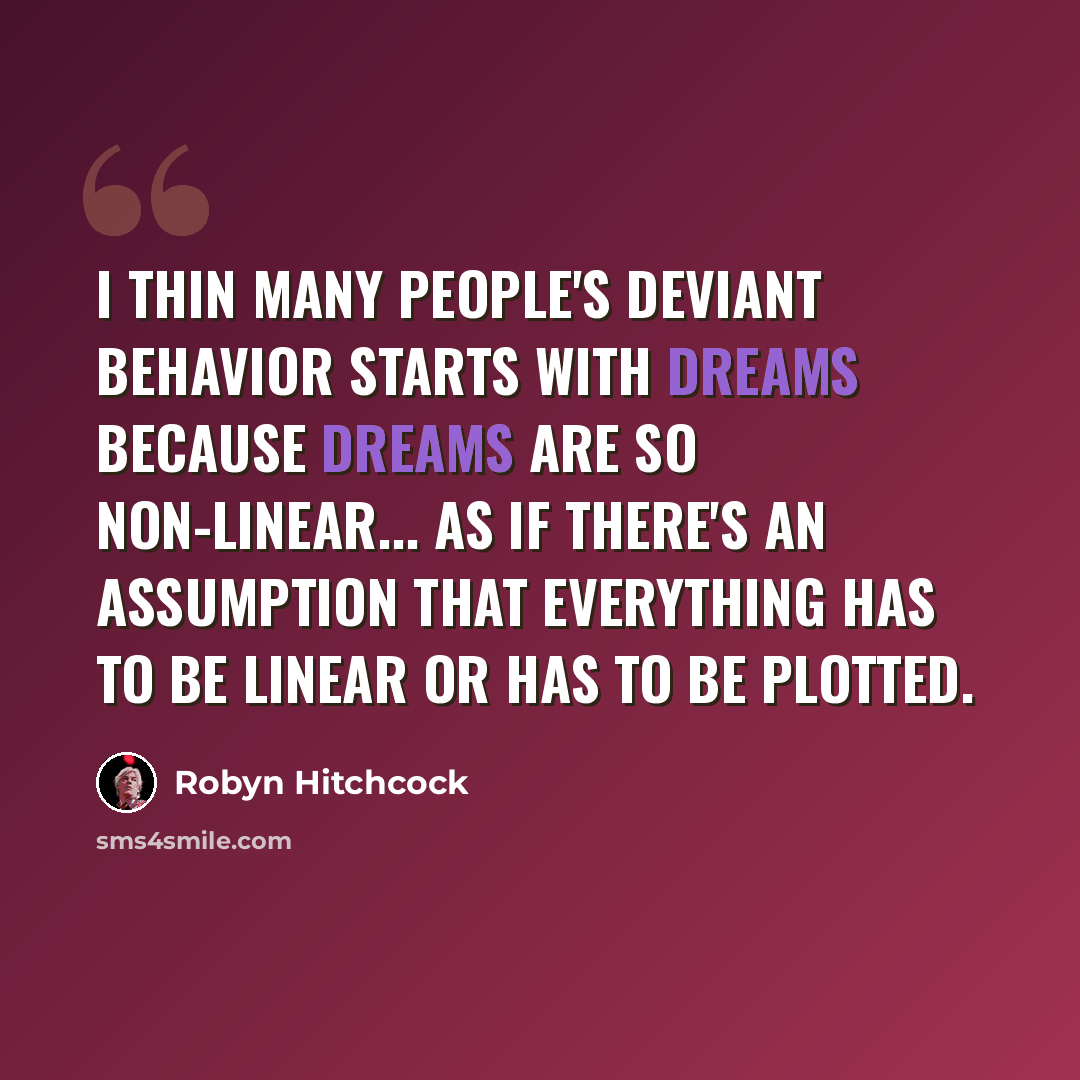 “I thin many people's deviant behavior starts with dreams because dreams are so non-linear... as if there's an assumption that everything has to be linear or has to be plotted.” quote by Robyn Hitchcock