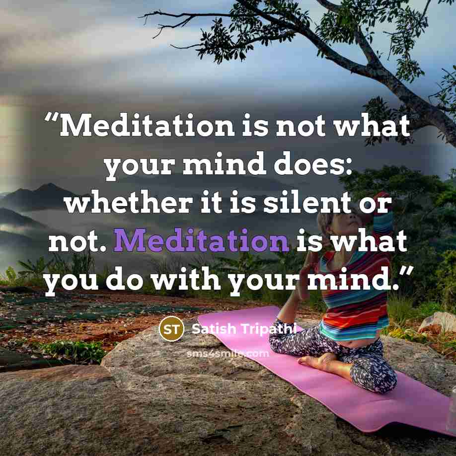 “Meditation is not what your mind does: whether it is silent or not. Meditation is what you do with your mind.” quote by Satish Tripathi