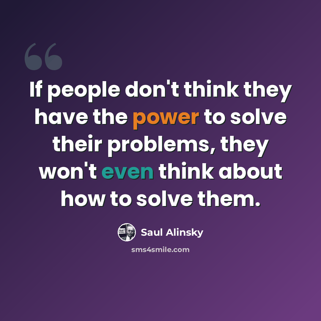 “If people don't think they have the power to solve their problems, they won't even think about how to solve them.” quote by Saul Alinsky