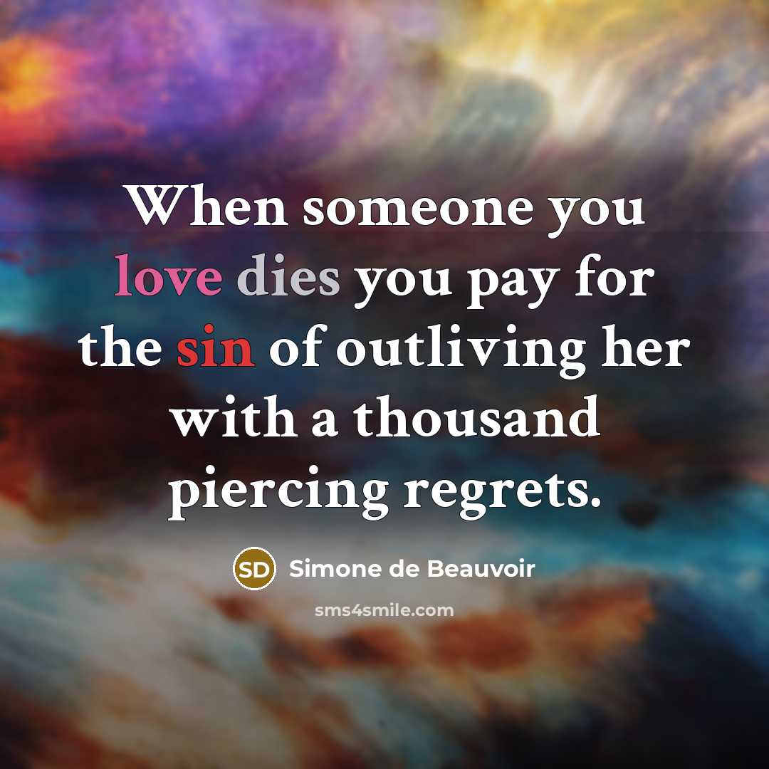 “When someone you love dies you pay for the sin of outliving her with a thousand piercing regrets.” quote by Simone de Beauvoir