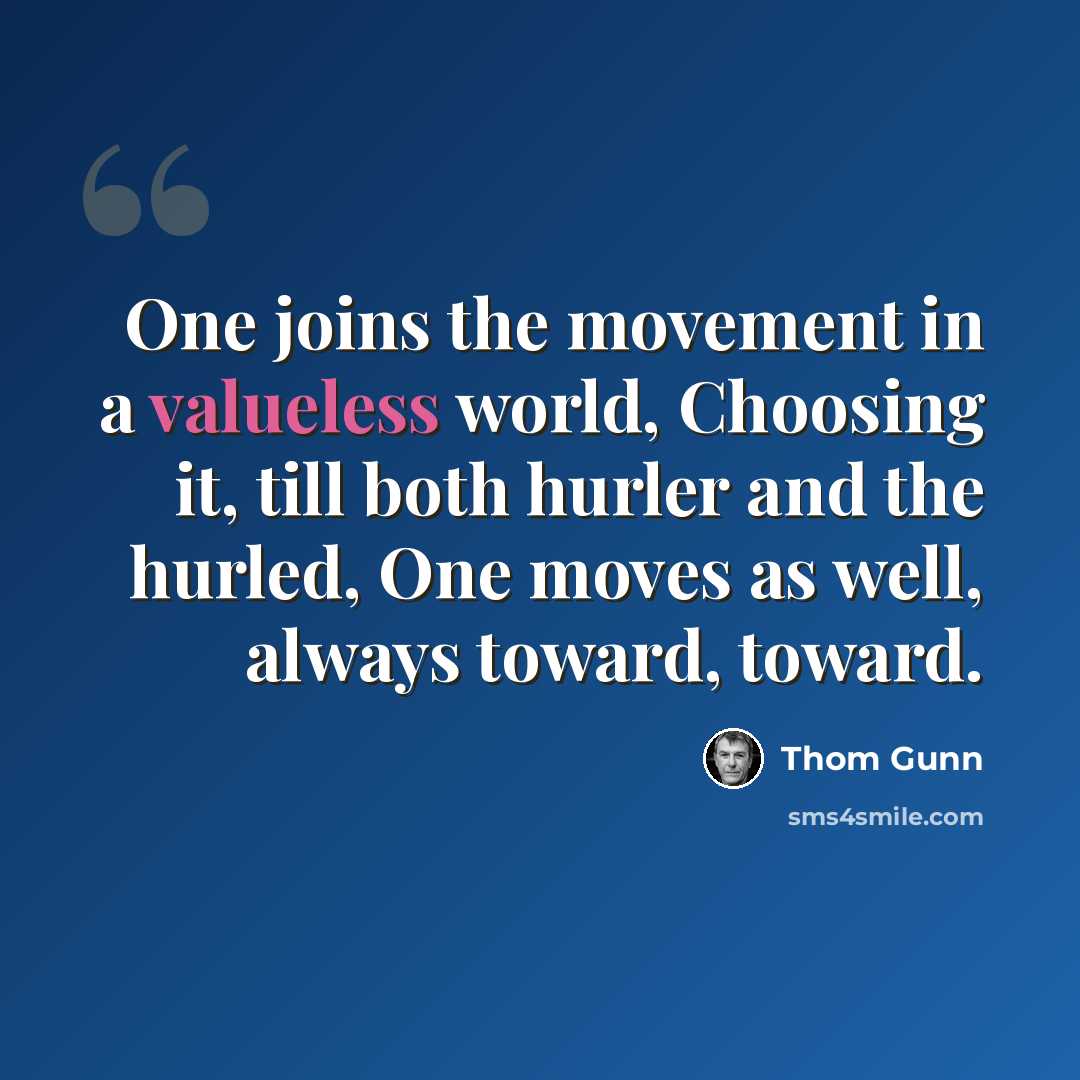 “One joins the movement in a valueless world, Choosing it, till both hurler and the hurled, One moves as well, always toward, toward.” quote by Thom Gunn