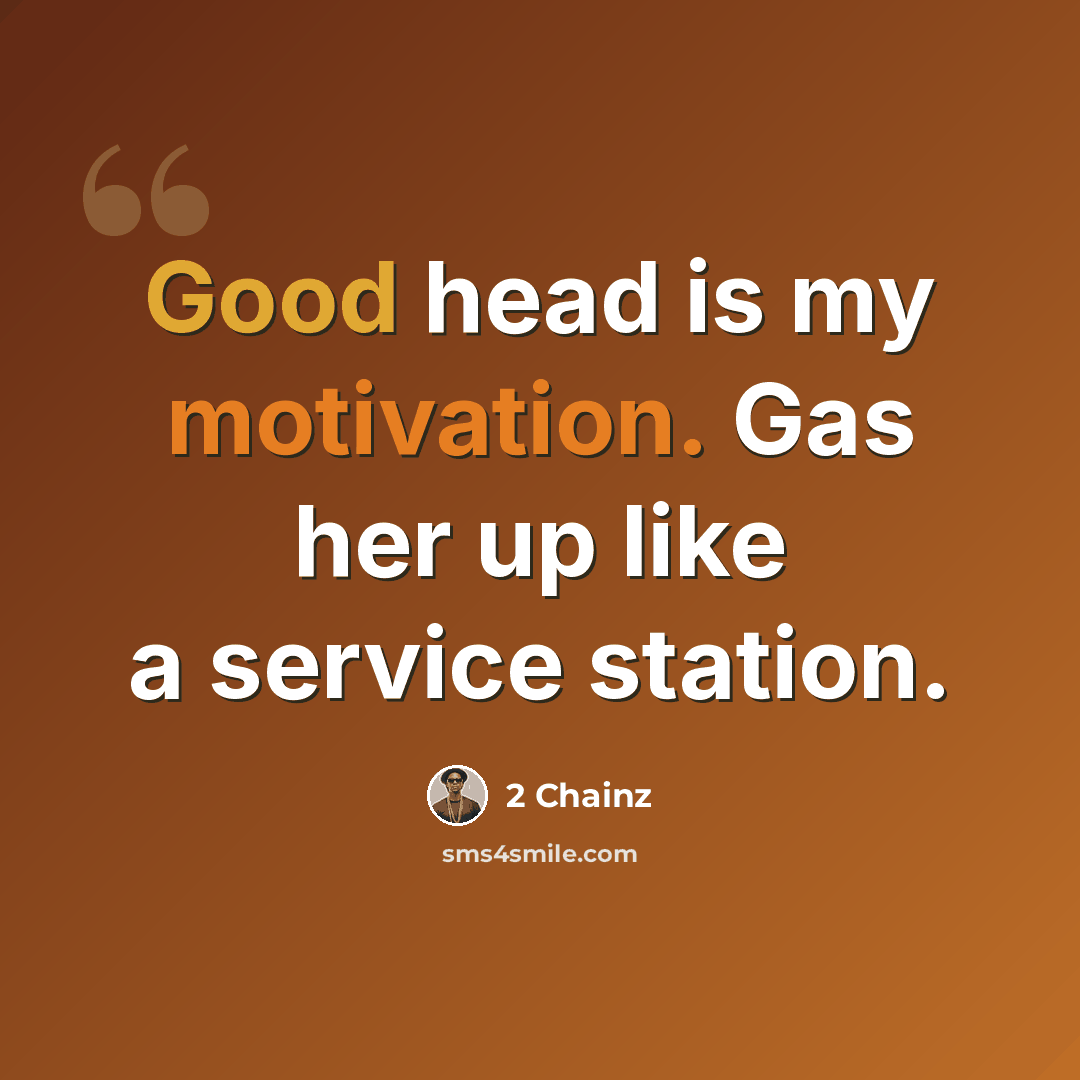 “Good head is my motivation. Gas her up like a service station.” quote by 2 Chainz