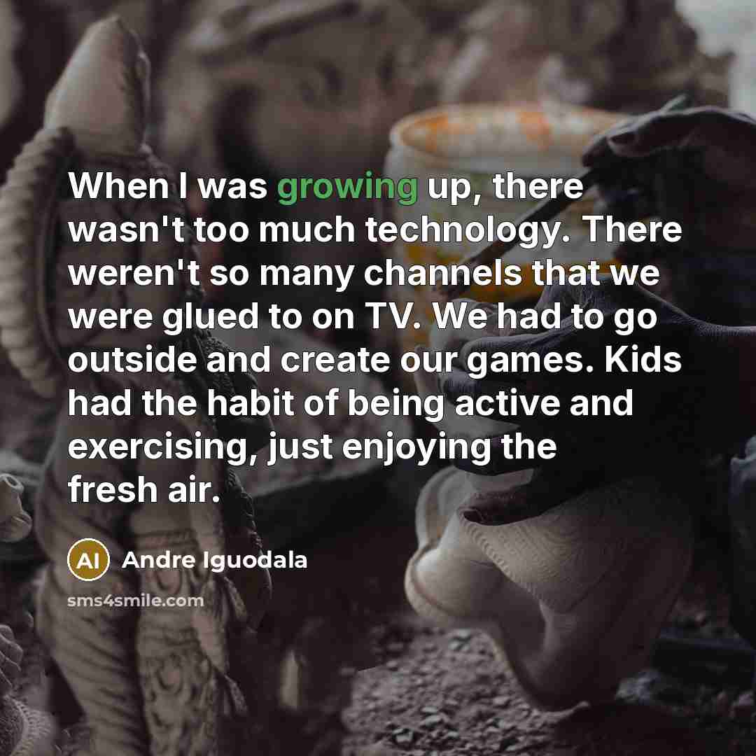 “When I was growing up, there wasn't too much technology. There weren't so many channels that we were glued to on TV. We had to go outside and create our games. Kids had the habit of being active and exercising, just enjoying the fresh air.” quote by Andre Iguodala