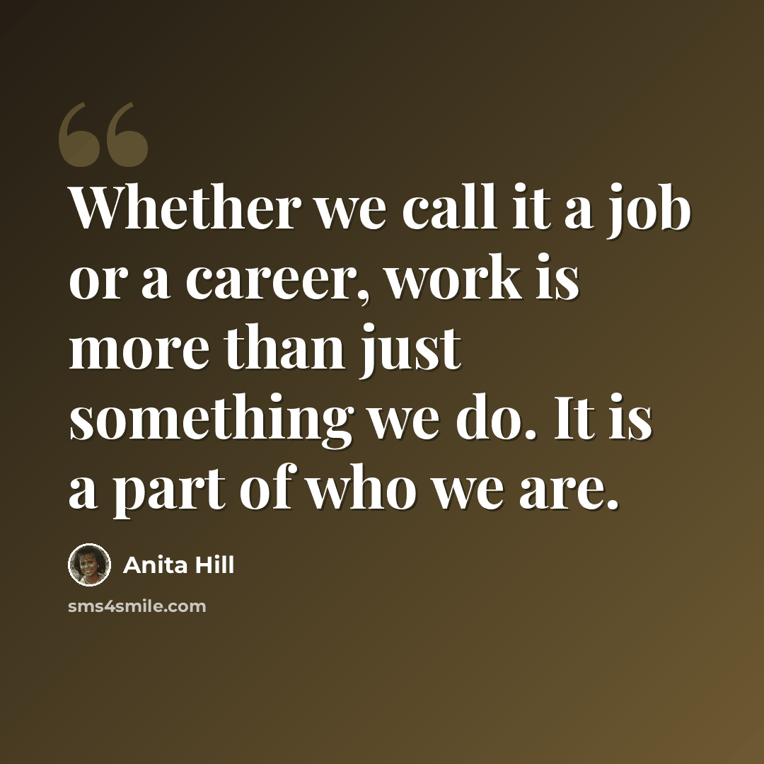 “Whether we call it a job or a career, work is more than just something we do. It is a part of who we are.” quote by Anita Hill