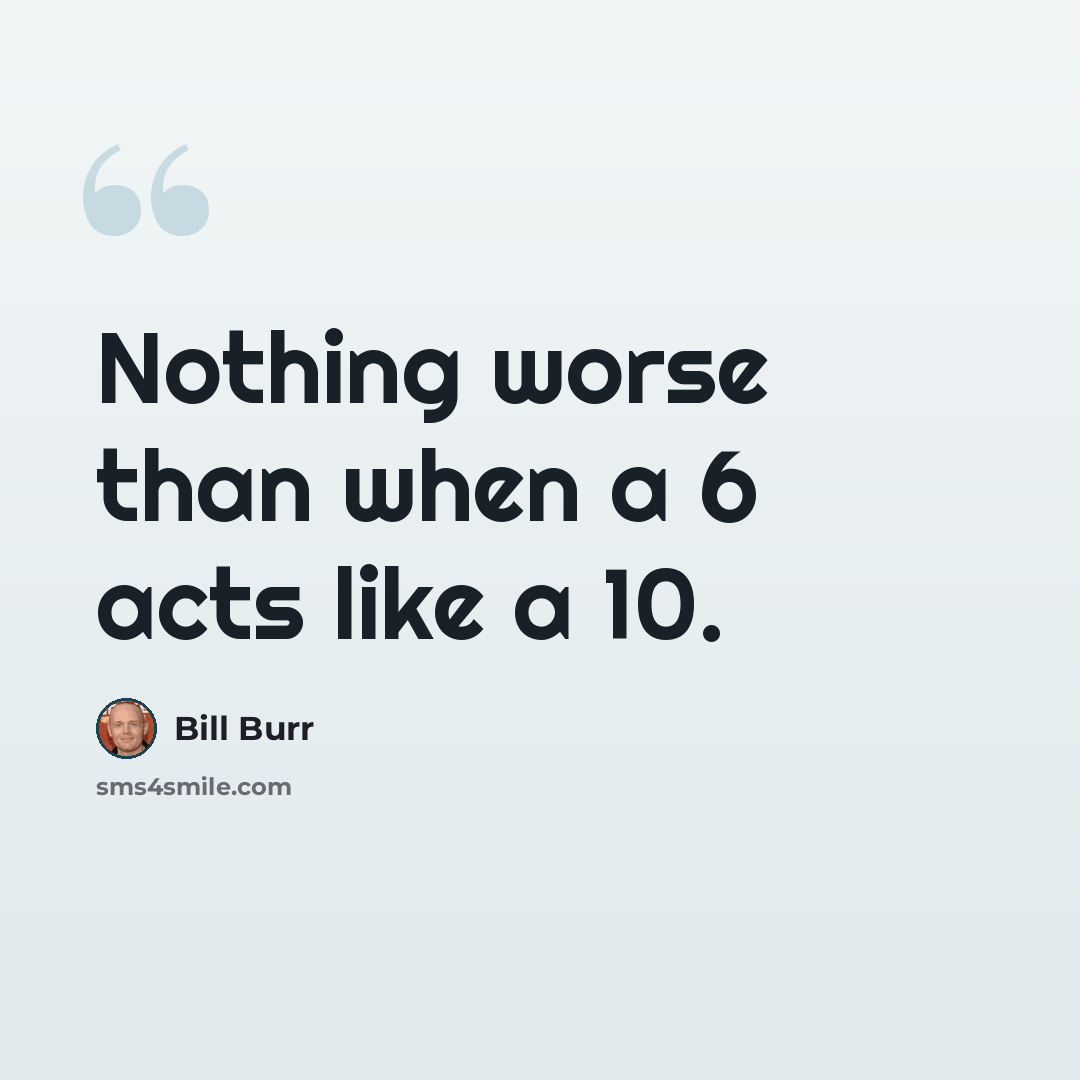 “Nothing worse than when a 6 acts like a 10.” quote by Bill Burr