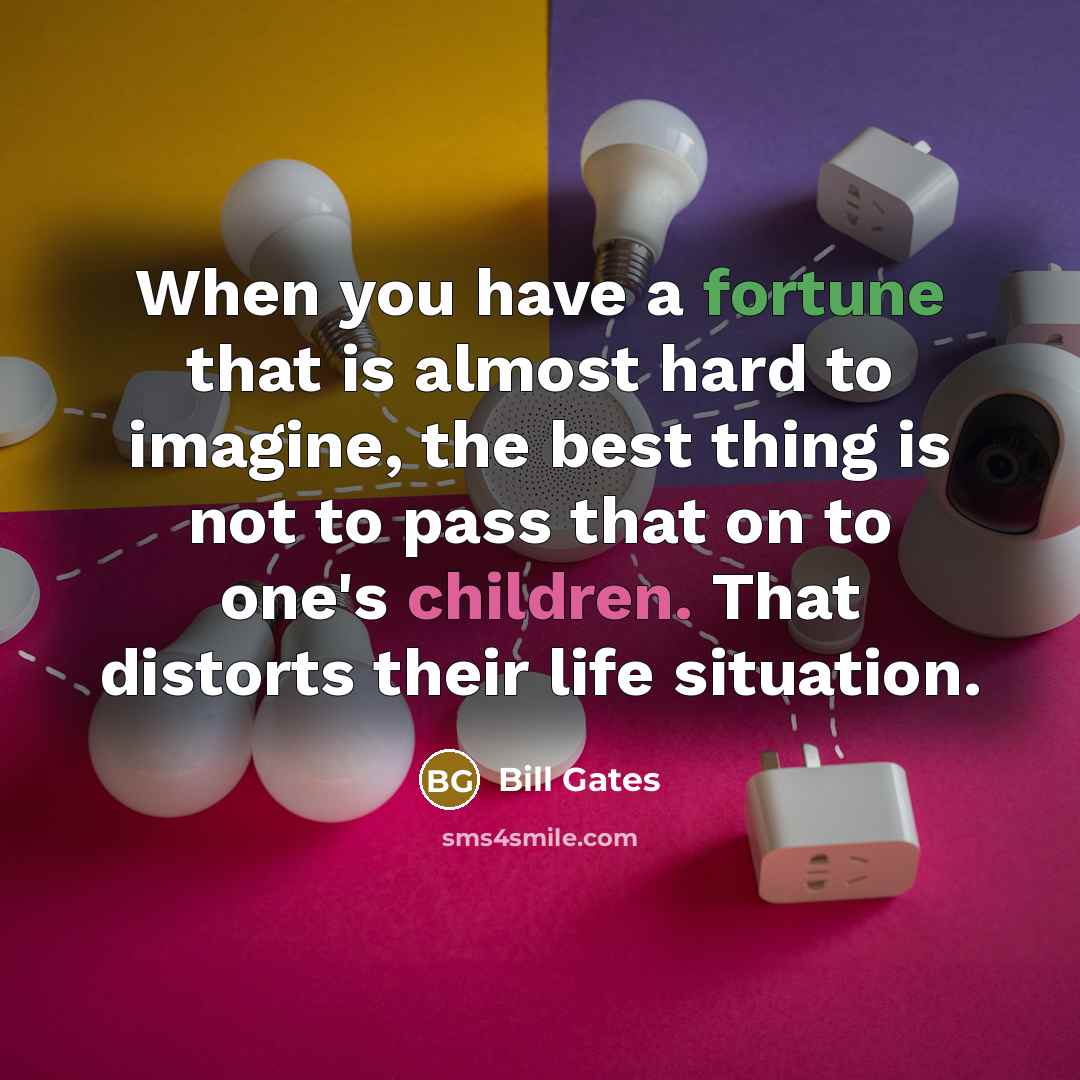 “When you have a fortune that is almost hard to imagine, the best thing is not to pass that on to one's children. That distorts their life situation.” quote by Bill Gates