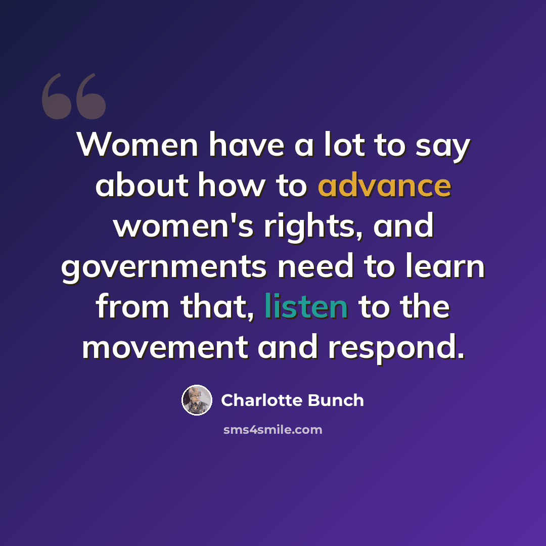 “Women have a lot to say about how to advance women's rights, and governments need to learn from that, listen to the movement and respond.” quote by Charlotte Bunch