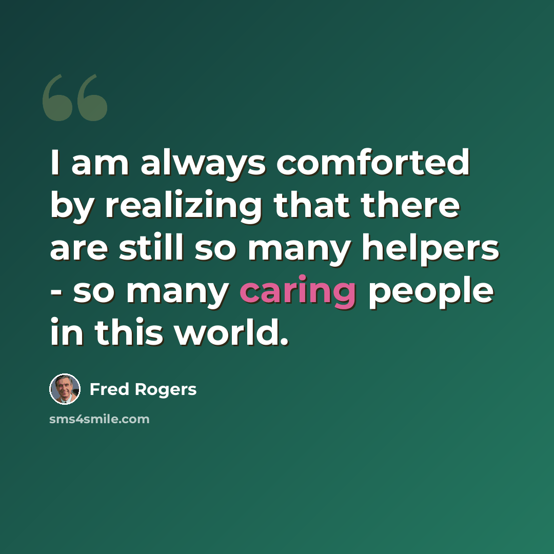 “I am always comforted by realizing that there are still so many helpers - so many caring people in this world.” quote by Fred Rogers