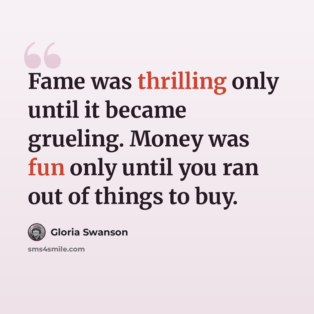 “Fame was thrilling only until it became grueling. Money was fun only until you ran out of things to buy.” quote by Gloria Swanson