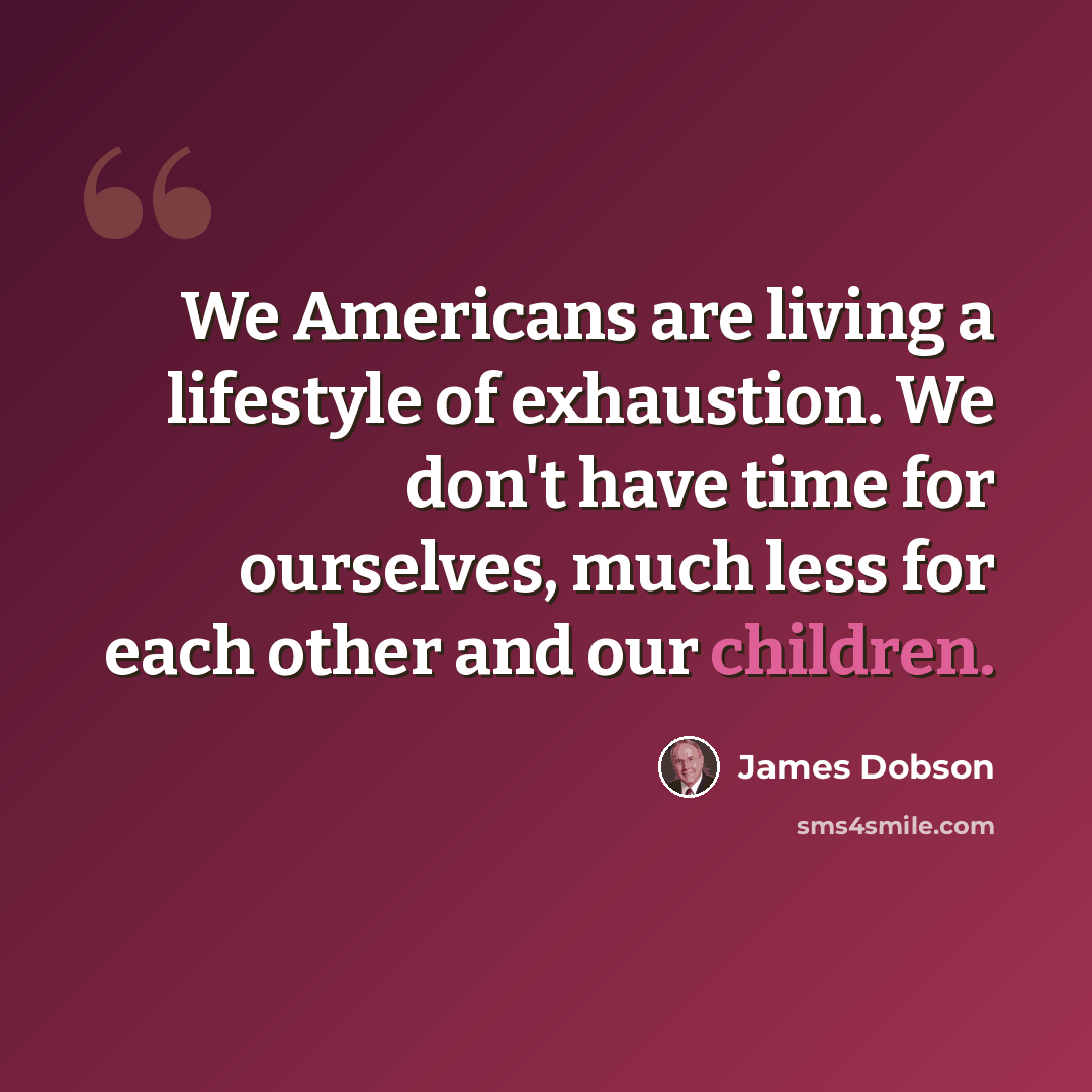 “We Americans are living a lifestyle of exhaustion. We don't have time for ourselves, much less for each other and our children.” quote by James Dobson