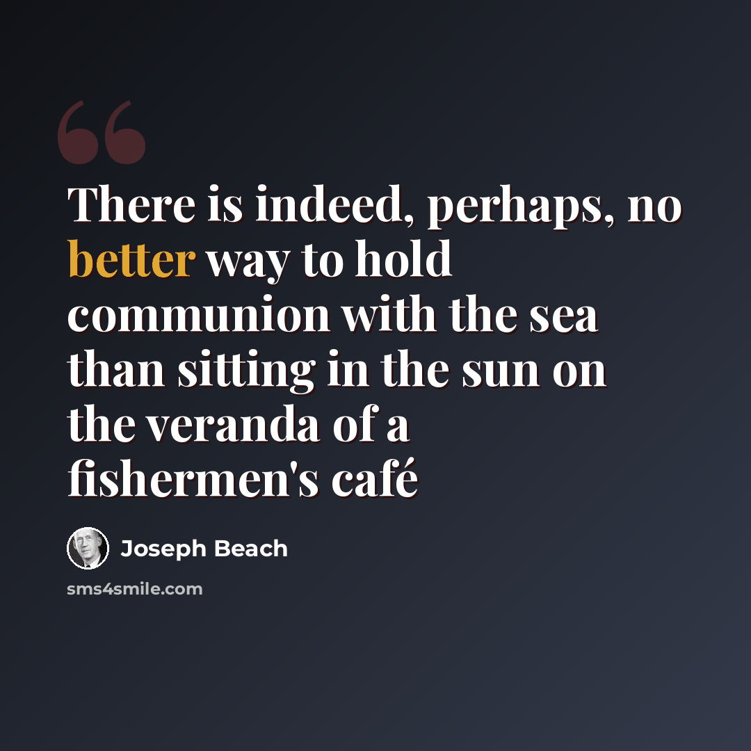 “There is indeed, perhaps, no better way to hold communion with the sea than sitting in the sun on the veranda of a fishermen's café” quote by Joseph Beach