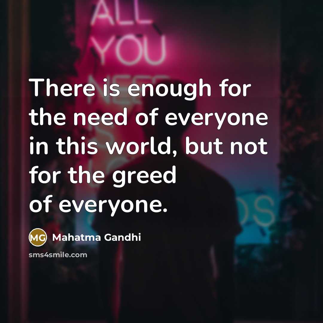 “There is enough for the need of everyone in this world, but not for the greed of everyone.” quote by Mahatma Gandhi