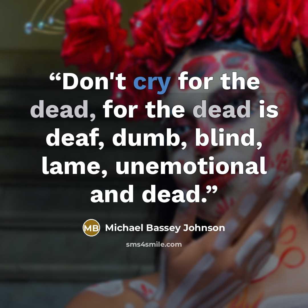“Don't cry for the dead, for the dead is deaf, dumb, blind, lame, unemotional and dead.” quote by Michael Bassey Johnson