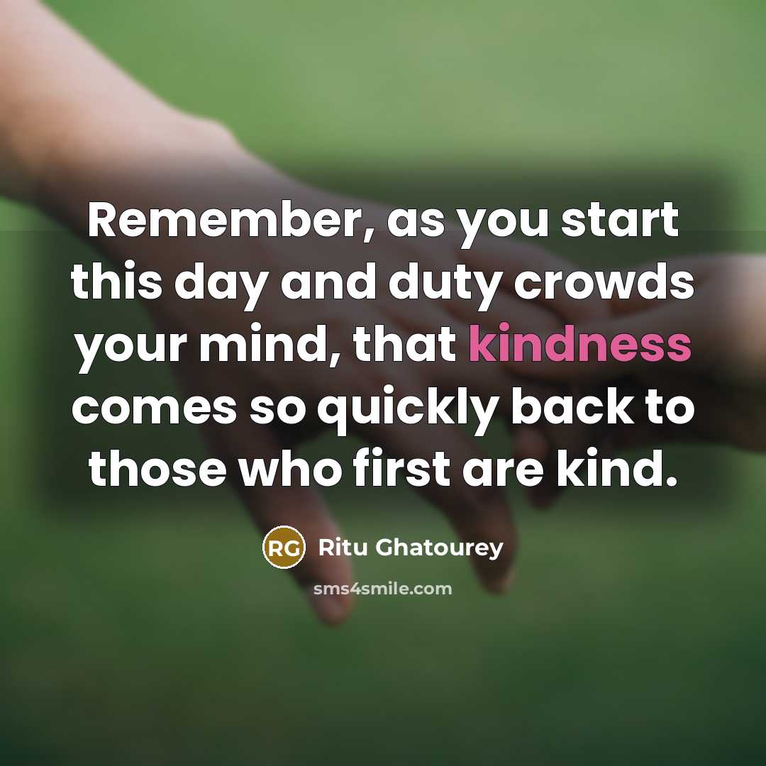“Remember, as you start this day and duty crowds your mind, that kindness comes so quickly back to those who first are kind.” quote by Ritu Ghatourey