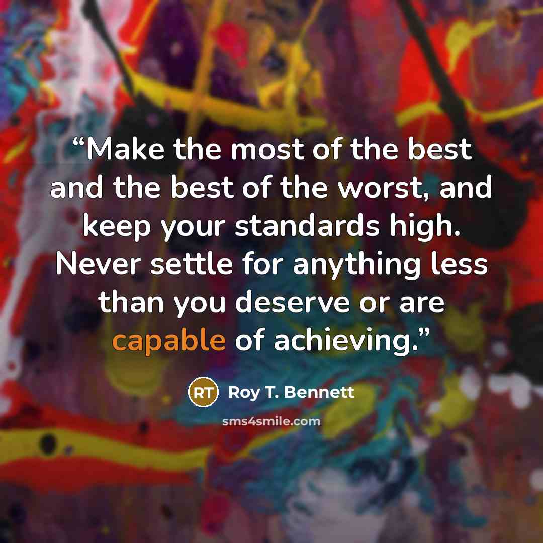 “Make the most of the best and the best of the worst, and keep your standards high. Never settle for anything less than you deserve or are capable of achieving.” quote by Roy T. Bennett