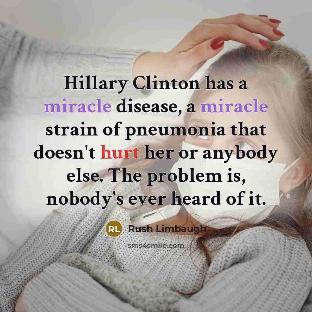 “Hillary Clinton has a miracle disease, a miracle strain of pneumonia that doesn't hurt her or anybody else. The problem is, nobody's ever heard of it.” quote by Rush Limbaugh