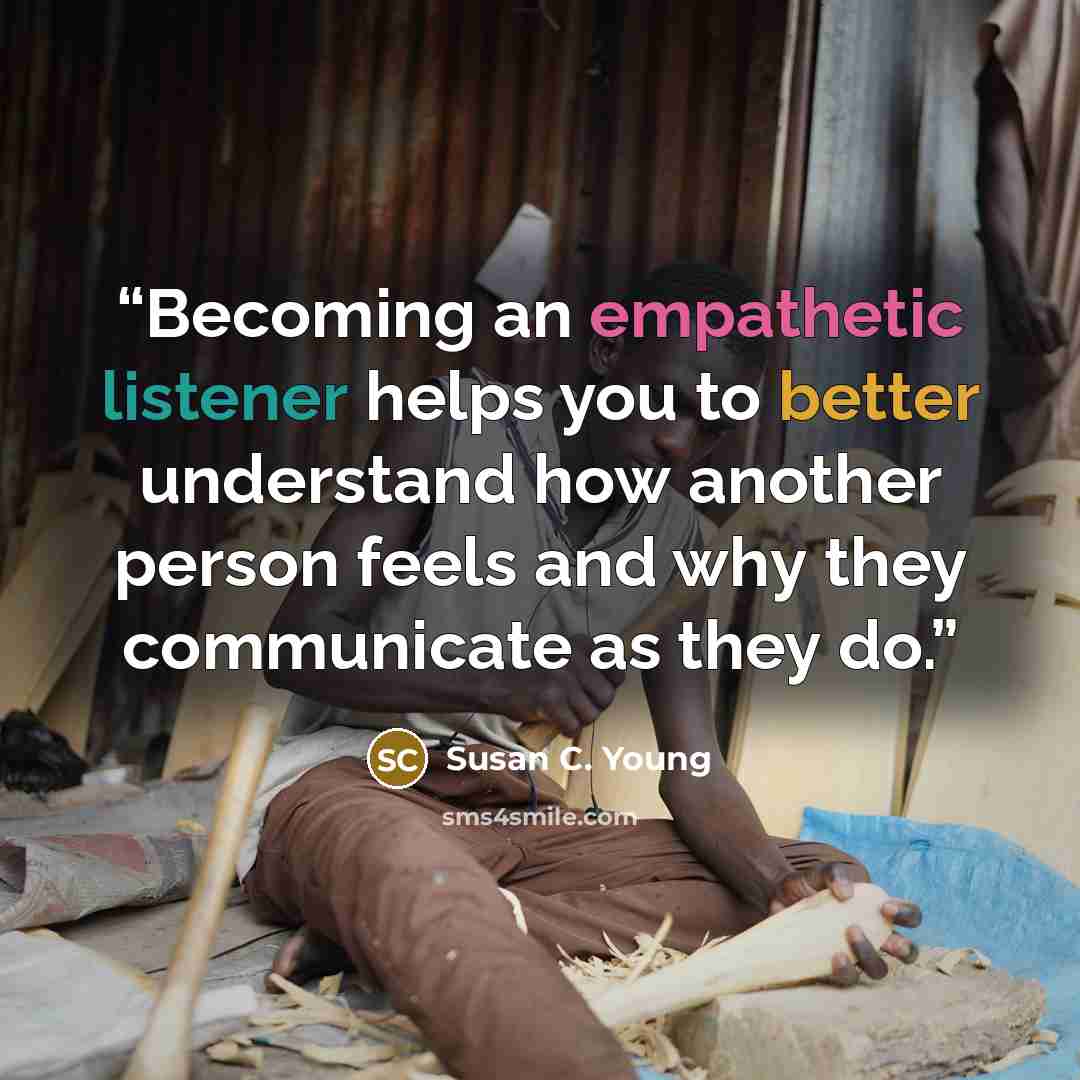 “Becoming an empathetic listener helps you to better understand how another person feels and why they communicate as they do.” quote by Susan C. Young