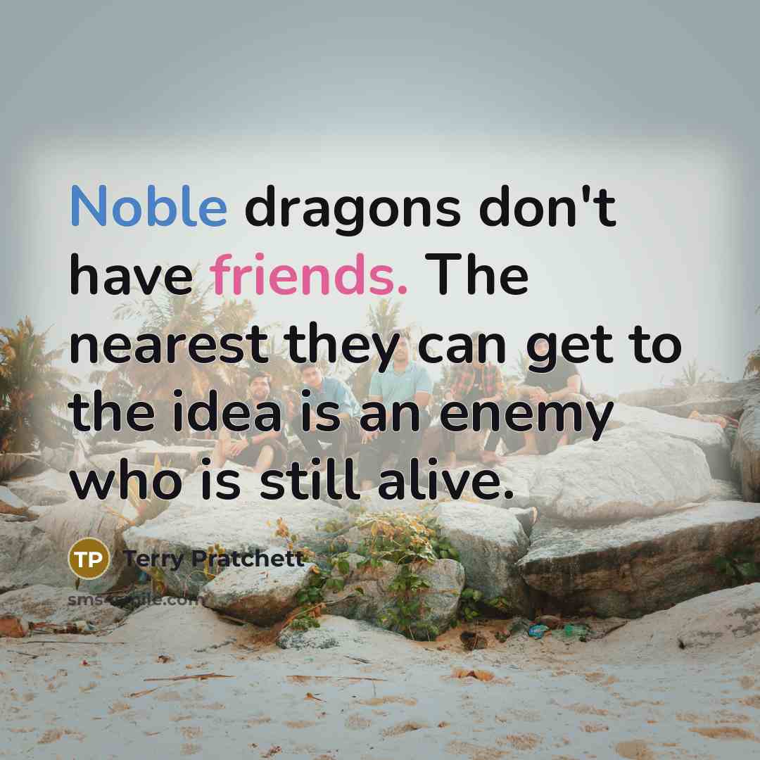“Noble dragons don't have friends. The nearest they can get to the idea is an enemy who is still alive.” quote by Terry Pratchett
