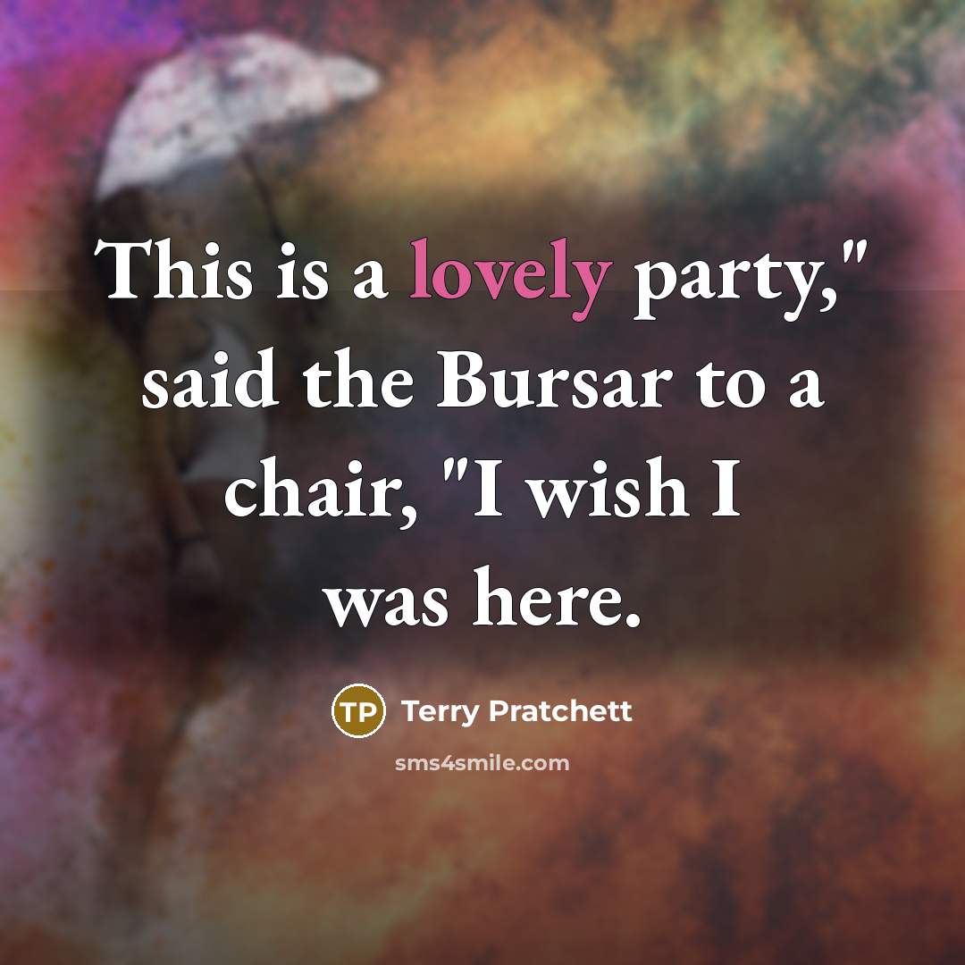 “This is a lovely party," said the Bursar to a chair, "I wish I was here.” quote by Terry Pratchett