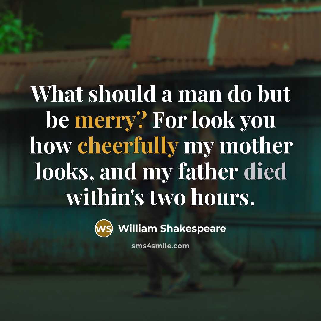 “What should a man do but be merry? For look you how cheerfully my mother looks, and my father died within's two hours.” quote by William Shakespeare