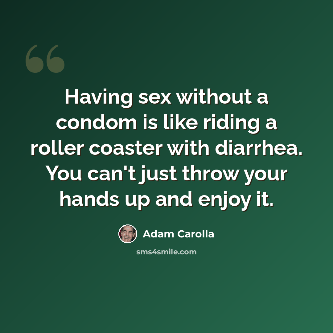 “Having sex without a condom is like riding a roller coaster with diarrhea. You can't just throw your hands up and enjoy it.” quote by Adam Carolla