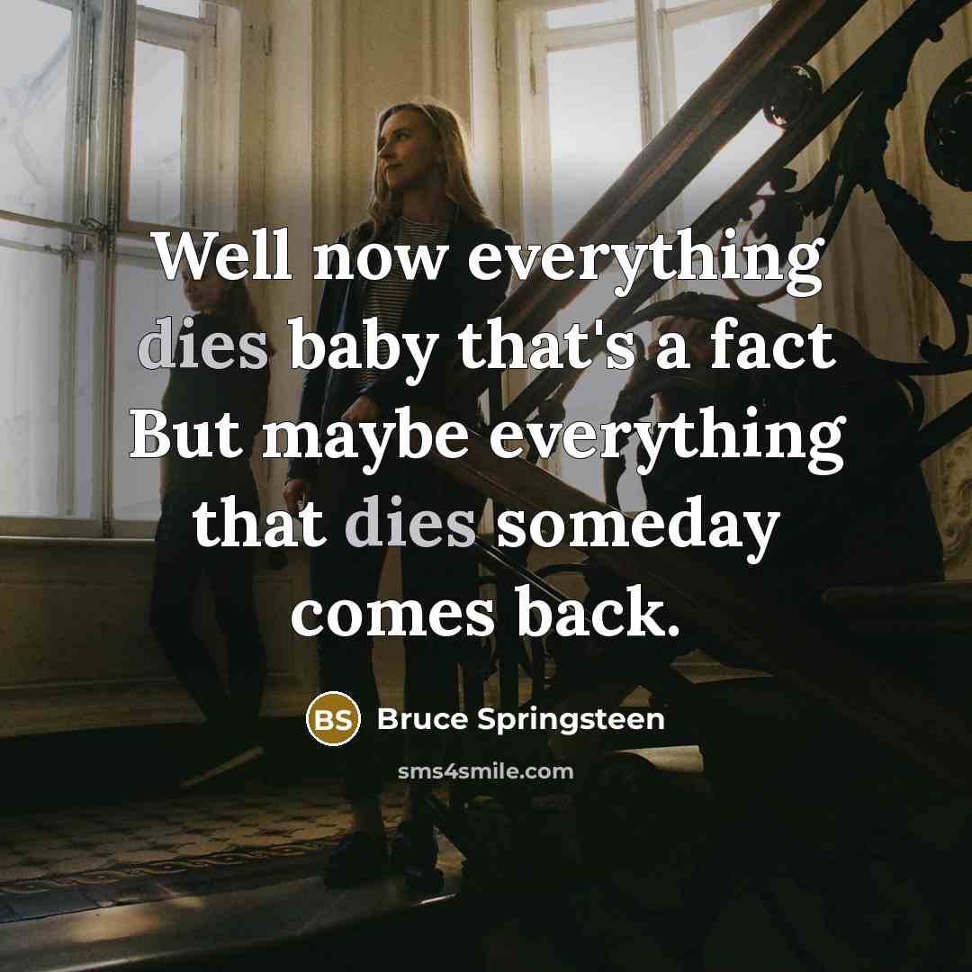“Well now everything dies baby that's a fact But maybe everything that dies someday comes back.” quote by Bruce Springsteen