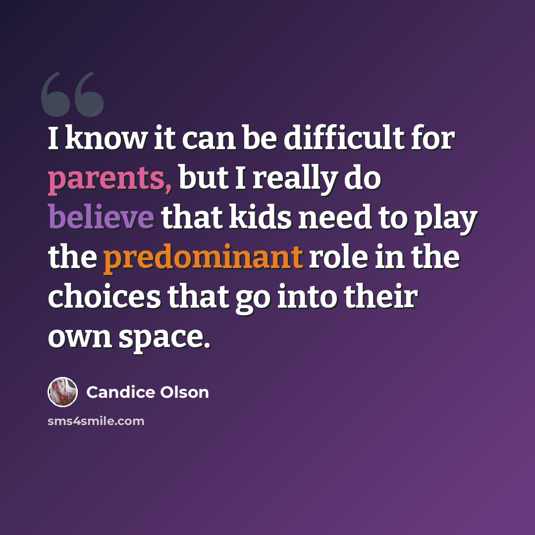 “I know it can be difficult for parents, but I really do believe that kids need to play the predominant role in the choices that go into their own space.” quote by Candice Olson