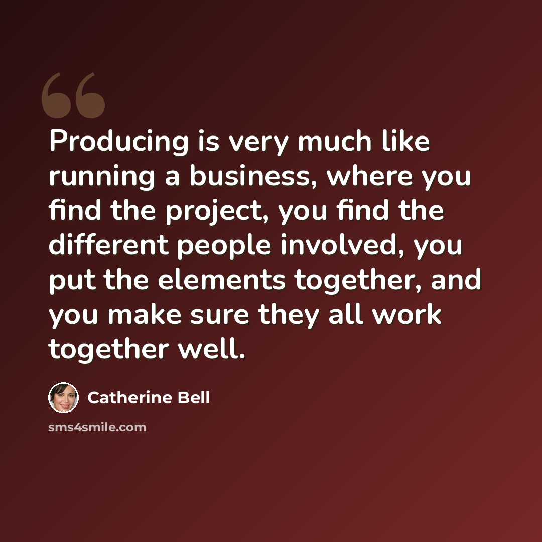 “Producing is very much like running a business, where you find the project, you find the different people involved, you put the elements together, and you make sure they all work together well.” quote by Catherine Bell