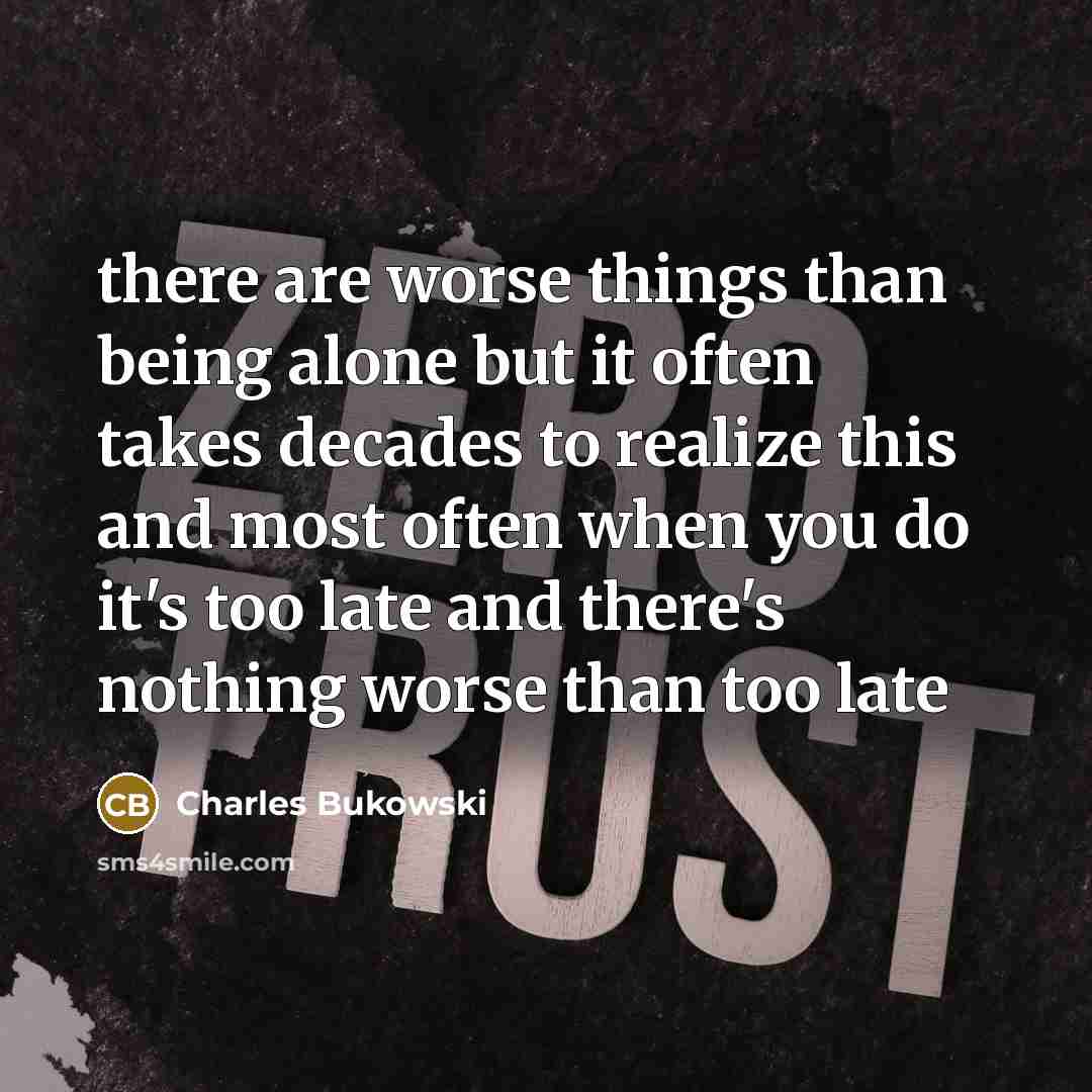 “there are worse things than being alone but it often takes decades to realize this and most often when you do it's too late and there's nothing worse than too late” quote by Charles Bukowski